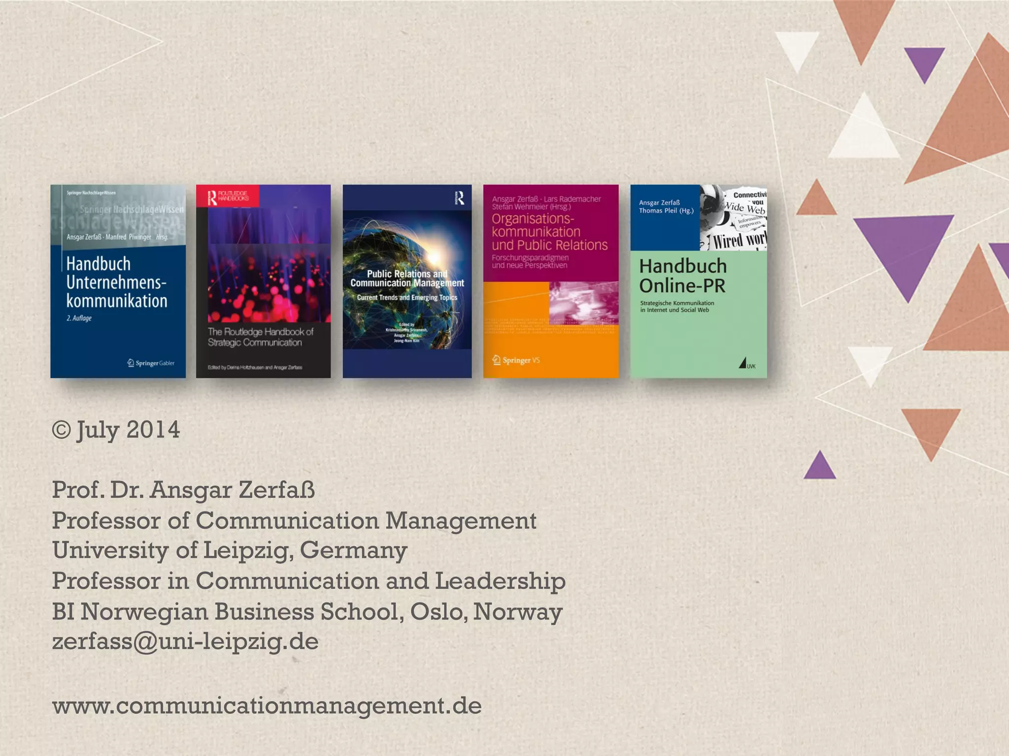 © July 2014
Prof. Dr. Ansgar Zerfaß
Professor of Communication Management
University of Leipzig, Germany
Professor in Communication and Leadership
BI Norwegian Business School, Oslo, Norway
zerfass@uni-leipzig.de
www.communicationmanagement.de
 
