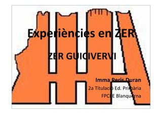 ZER GUICIVERVI
Imma Peris Duran
2a Titulació Ed. Primària
FPCEE Blanquerna
Experiències en ZER
 