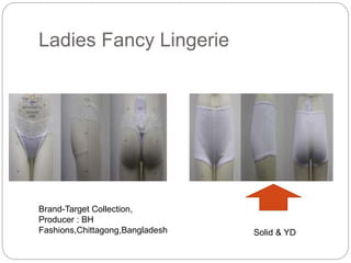 Ladies Fancy Lingerie
Solid & YD
Brand-Target Collection,
Producer : BH
Fashions,Chittagong,Bangladesh
 