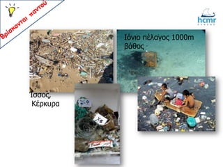 Όσα δεν καταβυθίζονται μπορεί να μεταφερθούν σε
ακτές μακριά από το σημείο αρχικής εναπόθεσής τους.
Ίσσος,
Κέρκυρα
Ιόνιο πέλαγος 1000m
βάθος
 