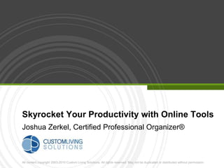 Skyrocket Your Productivity with Online Tools
Joshua Zerkel, Certified Professional Organizer®



All content copyright 2003-2010 Custom Living Solutions. All rights reserved. May not be duplicated or distributed without permission.
 