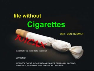 life without Cigarettes Oleh :DENI RUSMAN WARNING ! MEROKOK DAPAT  MENYEBABKAN KANKER, SERANGAN JANTUNG, IMPOTENSI, DAN GANGGUAN KEHAMILAN DAN JANIN 