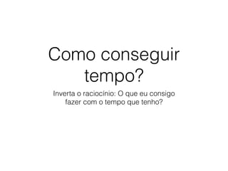 Como conseguir 
tempo? 
Inverta o raciocínio: O que eu consigo 
fazer com o tempo que tenho? 
 