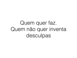 Quem quer faz. 
Quem não quer inventa 
desculpas 
 