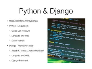 Python & Django 
• https://osantana.me/pydjango 
• Python - Linguagem 
• Guido van Rossum 
• Lançada em 1989 
• Monty Python 
• Django - Framework Web 
• Jacob K. Moss & Adrian Holovaty 
• Lançado em 2003 
• Django Reinhardt 
 