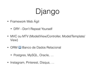 Django 
• Framework Web Ágil 
• DRY - Don’t Repeat Yourself 
• MVC ou MTV (Model/View/Controller, Model/Template/ 
View) 
• ORM ➡️ Banco de Dados Relacional 
• Postgres, MySQL, Oracle, … 
• Instagram, Pinterest, Disqus, … 
 