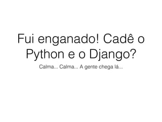 Fui enganado! Cadê o 
Python e o Django? 
Calma... Calma... A gente chega lá... 
 
