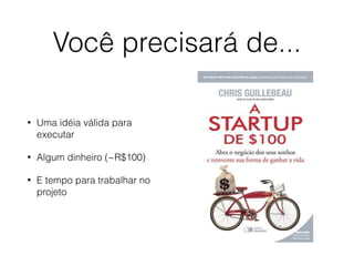 Você precisará de... 
• Uma idéia válida para 
executar 
• Algum dinheiro (~R$100) 
• E tempo para trabalhar no 
projeto 
 