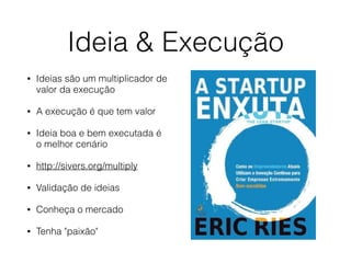 Ideia & Execução 
• Ideias são um multiplicador de 
valor da execução 
• A execução é que tem valor 
• Ideia boa e bem executada é 
o melhor cenário 
• http://sivers.org/multiply 
• Validação de ideias 
• Conheça o mercado 
• Tenha "paixão" 
 