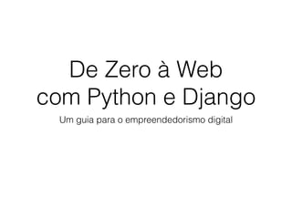 De Zero à Web 
com Python e Django 
Um guia para o empreendedorismo digital 
 