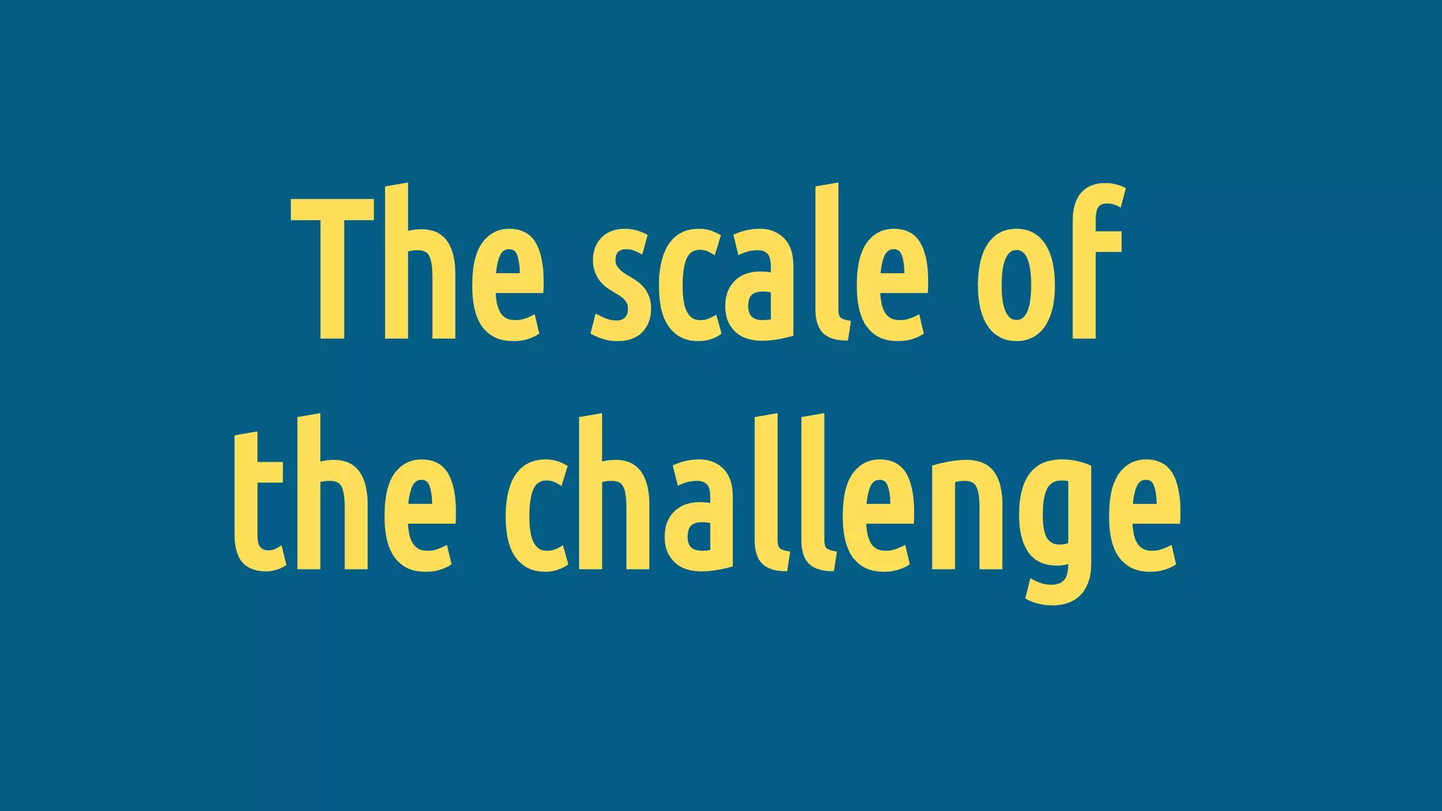 The scale of
the challenge
 