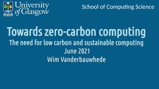 School of Computing Science
Towards zero-carbon computing
The need for low carbon and sustainable computing
June 2021
Wim Vanderbauwhede
 
