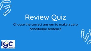 Review Quiz
Choose the correct answer to make a zero
conditional sentence
 