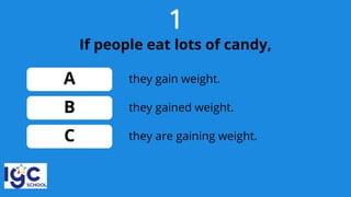 1
If people eat lots of candy,
A
B
C
they gained weight.
they gain weight.
they are gaining weight.
 