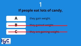 1
If people eat lots of candy,
A
B
C
they gained weight.
they gain weight.
they are gaining weight.
 