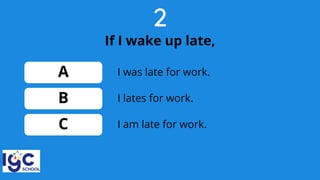 2
If I wake up late,
A
B
C
I lates for work.
I was late for work.
I am late for work.
 