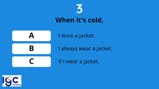 3
When it's cold,
A
B
C
I always wear a jacket.
I wore a jacket.
If I wear a jacket.
 