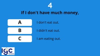4
If I don't have much money,
A
B
C
I didn't eat out.
I don't eat out.
I am eating out.
 