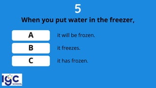 5
When you put water in the freezer,
A
B
C
it freezes.
it will be frozen.
it has frozen.
 