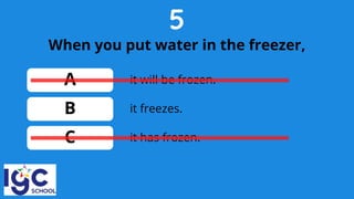 5
When you put water in the freezer,
A
B
C
it freezes.
it will be frozen.
it has frozen.
 