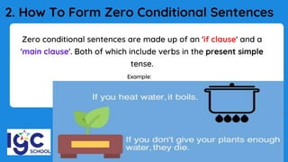 2. How To Form Zero Conditional Sentences
Zero conditional sentences are made up of an 'if clause' and a
'main clause'. Both of which include verbs in the present simple
tense.
Example:
 