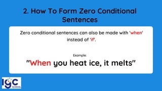 2. How To Form Zero Conditional
Sentences
Zero conditional sentences can also be made with 'when'
instead of 'if'.
"When you heat ice, it melts"
Example:
 