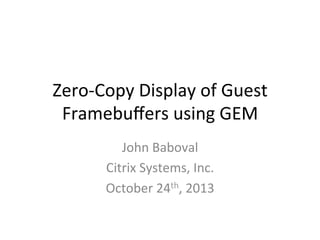 Zero-­‐Copy	
  Display	
  of	
  Guest	
  
Framebuﬀers	
  using	
  GEM	
  
John	
  Baboval	
  
Citrix	
  Systems,	
  Inc.	
  
October	
  24th,	
  2013	
  

 
