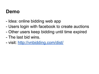 Demo
- Idea: online bidding web app
- Users login with facebook to create auctions
- Other users keep bidding until time expired
- The last bid wins.
- visit: http://vnbidding.com/dist/
 