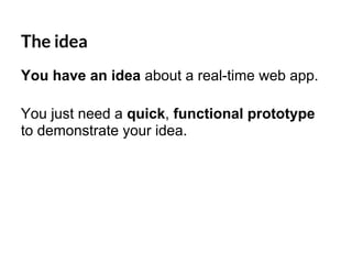 The idea
You have an idea about a real-time web app.
You just need a quick, functional prototype
to demonstrate your idea.
 