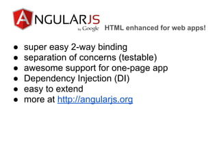 HTML enhanced for web apps!
● super easy 2-way binding
● separation of concerns (testable)
● awesome support for one-page app
● Dependency Injection (DI)
● easy to extend
● more at http://angularjs.org
 