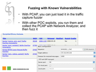 Fuzzing with Known Vulnerabilities With PCAP, you can just load it in the traffic capture fuzzer With other POC exploits, you run them and collect the PCAP with Network Analyzer, and then fuzz it 