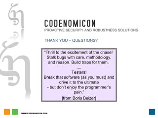 PROACTIVE SECURITY AND ROBUSTNESS SOLUTIONS THANK YOU – QUESTIONS? “ Thrill to the excitement of the chase!  Stalk bugs with care, methodology, and reason. Build traps for them.  .... Testers! Break that software (as you must) and drive it to the ultimate - but don’t enjoy the programmer’s pain.” [from Boris Beizer] 