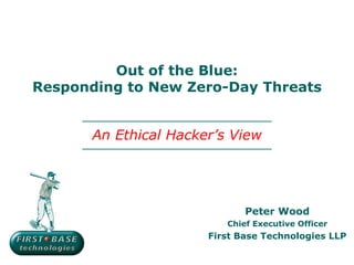 Out of the Blue:
Responding to New Zero-Day Threats


       An Ethical Hacker’s View




                              Peter Wood
                          Chief Executive Officer
                       First Base Technologies LLP
 