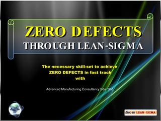 ZERO DEFECTS  THROUGH LEAN-SIGMA The necessary skill-set to achieve  ZERO DEFECTS in fast track with Advanced Manufacturing Consultancy Sdn. Bhd. 