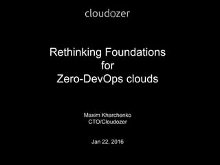 Rethinking Foundations
for
Zero-DevOps clouds
Maxim Kharchenko
CTO/Cloudozer
Jan 22, 2016
 