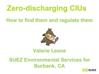 Zero-discharging CIUs
How to find them and regulate them
Valerie Leone
SUEZ Environmental Services for
Burbank, CA
 