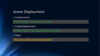 Green Deployment
• Create service
• Create Deployment
• Open
$ kubectl apply –f 07_green_srv.yaml
$ kubectl apply –f 06_green_deployment.yaml
http://192.168.99.100:30003/api/users
 