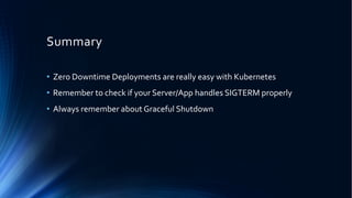 Summary
• Zero Downtime Deployments are really easy with Kubernetes
• Remember to check if your Server/App handles SIGTERM properly
• Always remember about Graceful Shutdown
 