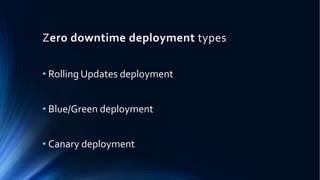 Zero downtime deployment types
• Rolling Updates deployment
• Blue/Green deployment
• Canary deployment
 
