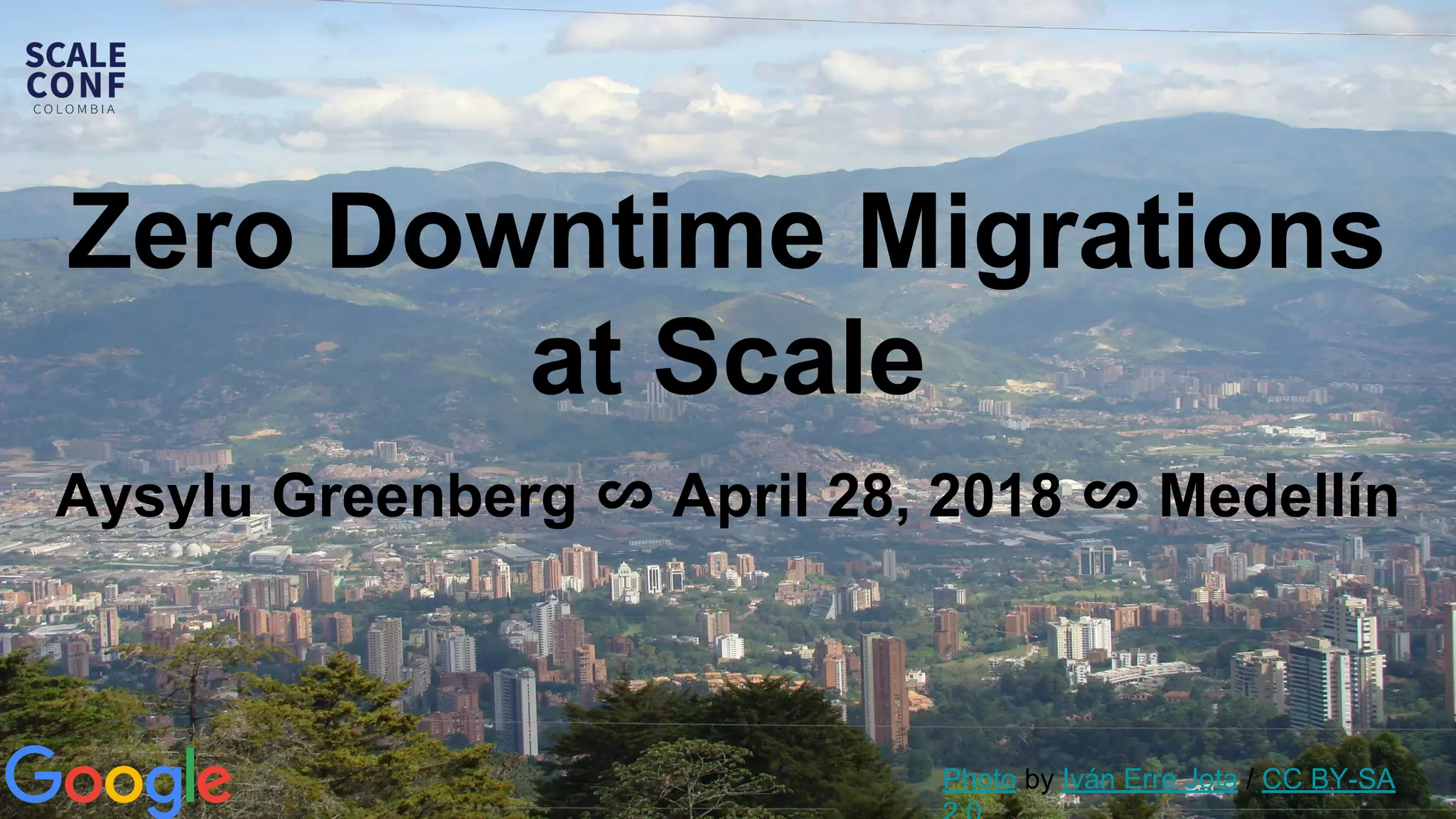 Zero Downtime Migrations
at Scale
Aysylu Greenberg ∽ April 28, 2018 ∽ Medellín
Photo by Iván Erre Jota / CC BY-SA
 