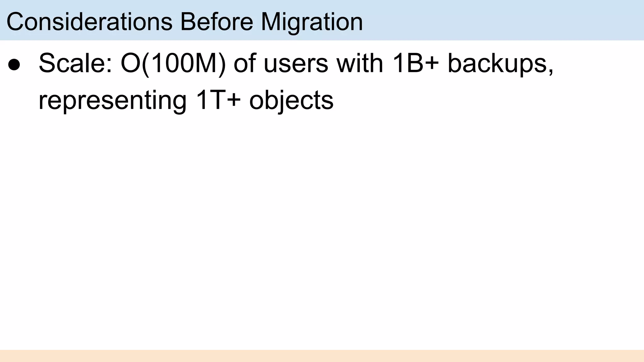 Considerations Before Migration
● Scale: O(100M) of users with 1B+ backups,
representing 1T+ objects
 