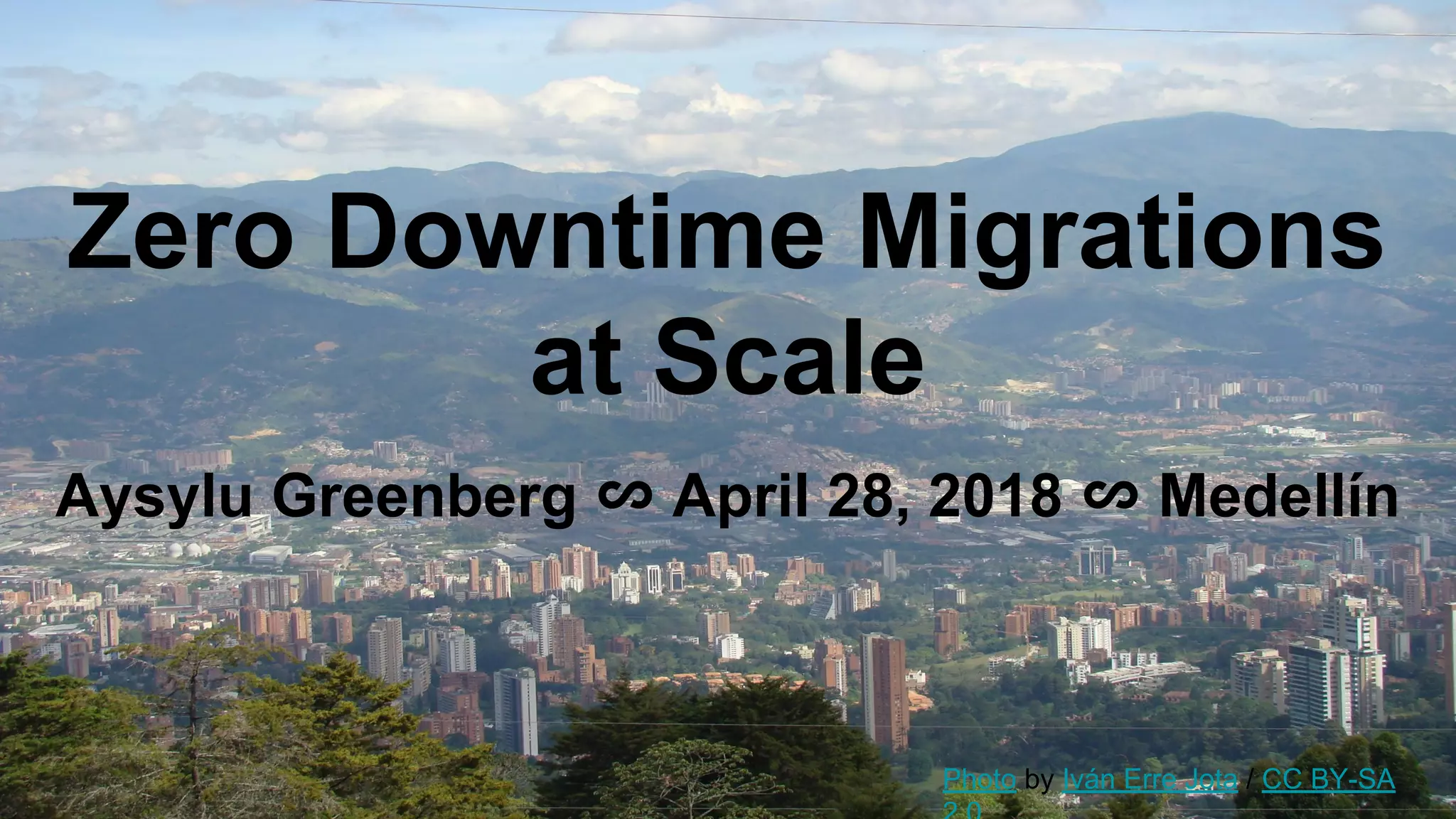 Zero Downtime Migrations
at Scale
Aysylu Greenberg ∽ April 28, 2018 ∽ Medellín
Photo by Iván Erre Jota / CC BY-SA
 