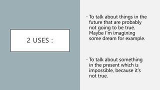 2 USES :
• To talk about things in the
future that are probably
not going to be true.
Maybe I'm imagining
some dream for example.
• To talk about something
in the present which is
impossible, because it's
not true.
 