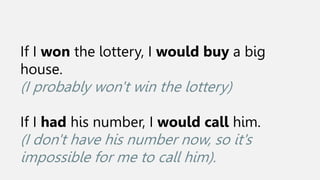 If I won the lottery, I would buy a big
house.
(I probably won't win the lottery)
If I had his number, I would call him.
(I don't have his number now, so it's
impossible for me to call him).
 