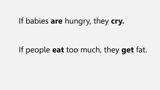 If babies are hungry, they cry.
If people eat too much, they get fat.
 
