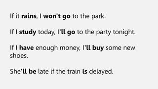 If it rains, I won't go to the park.
If I study today, I'll go to the party tonight.
If I have enough money, I'll buy some new
shoes.
She'll be late if the train is delayed.
 