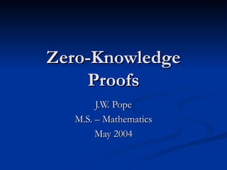 Zero-Knowledge Proofs J.W. Pope M.S. – Mathematics May 2004 