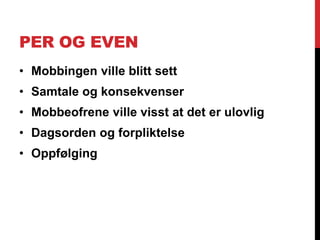 PER OG EVEN
• Mobbingen ville blitt sett
• Samtale og konsekvenser
• Mobbeofrene ville visst at det er ulovlig
• Dagsorden og forpliktelse
• Oppfølging
 