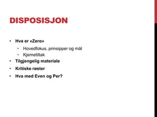 DISPOSISJON

• Hva er «Zero»
   • Hovedfokus, prinsipper og mål
   • Kjernetiltak
• Tilgjengelig materiale
• Kritiske røster
• Hva med Even og Per?
 