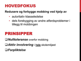 HOVEDFOKUS
Redusere og forbygge mobbing ved hjelp av
   • autoritativ klasseledelse
   • dels forebygging av andre atferdsproblemer i
     tillegg til mobbingen


PRINSIPPER
Nulltoleranse overfor mobbing
Aktiv involvering i hele skolemiljøet
Forpliktelse
 